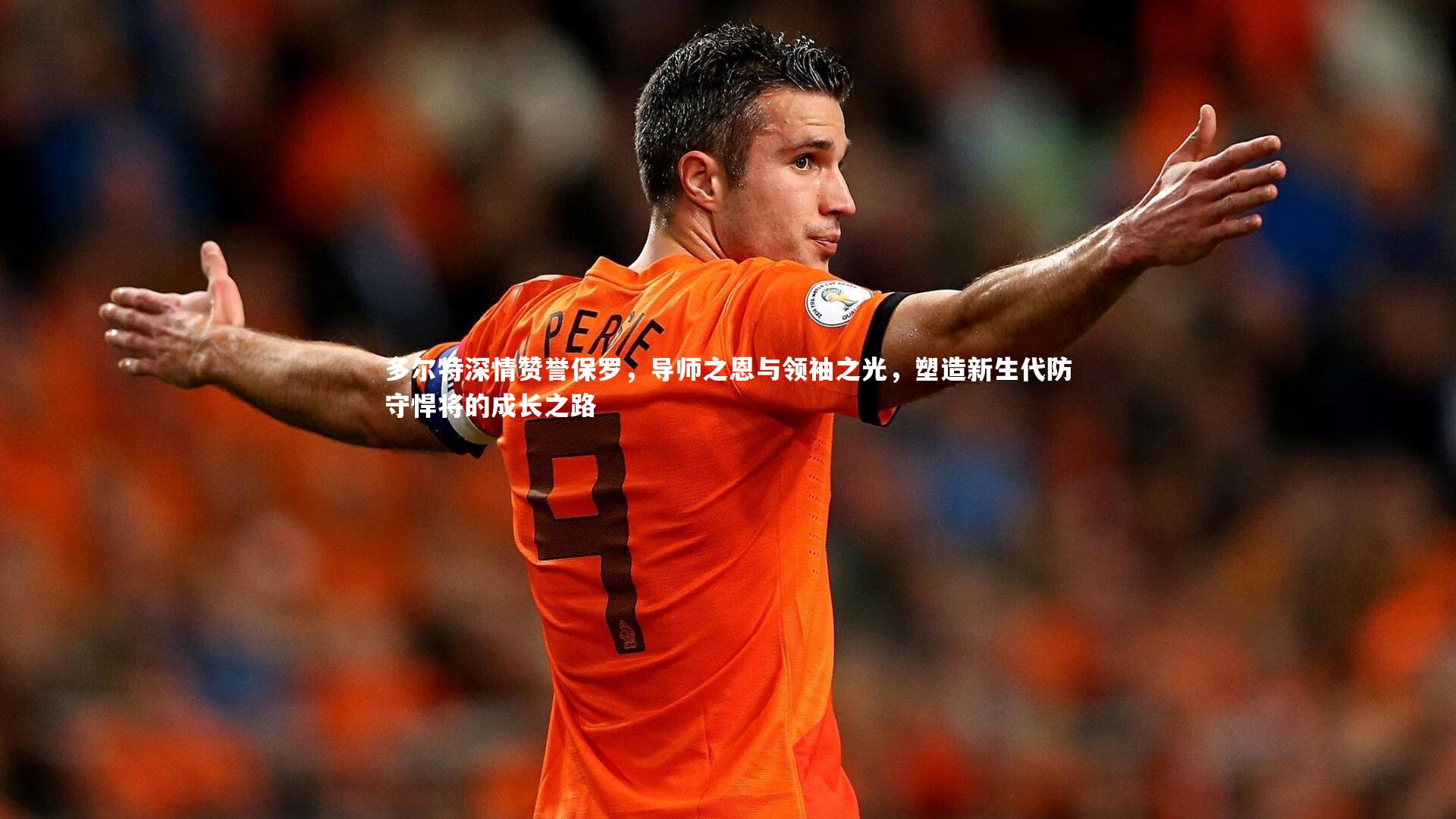 多尔特深情赞誉保罗，导师之恩与领袖之光，塑造新生代防守悍将的成长之路