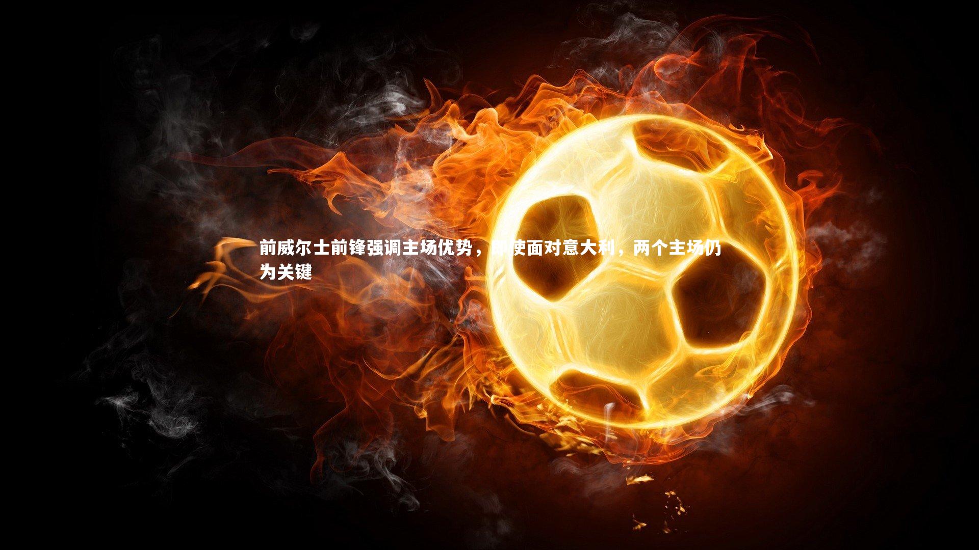 前威尔士前锋强调主场优势,即使面对意大利,两个主场仍为关键