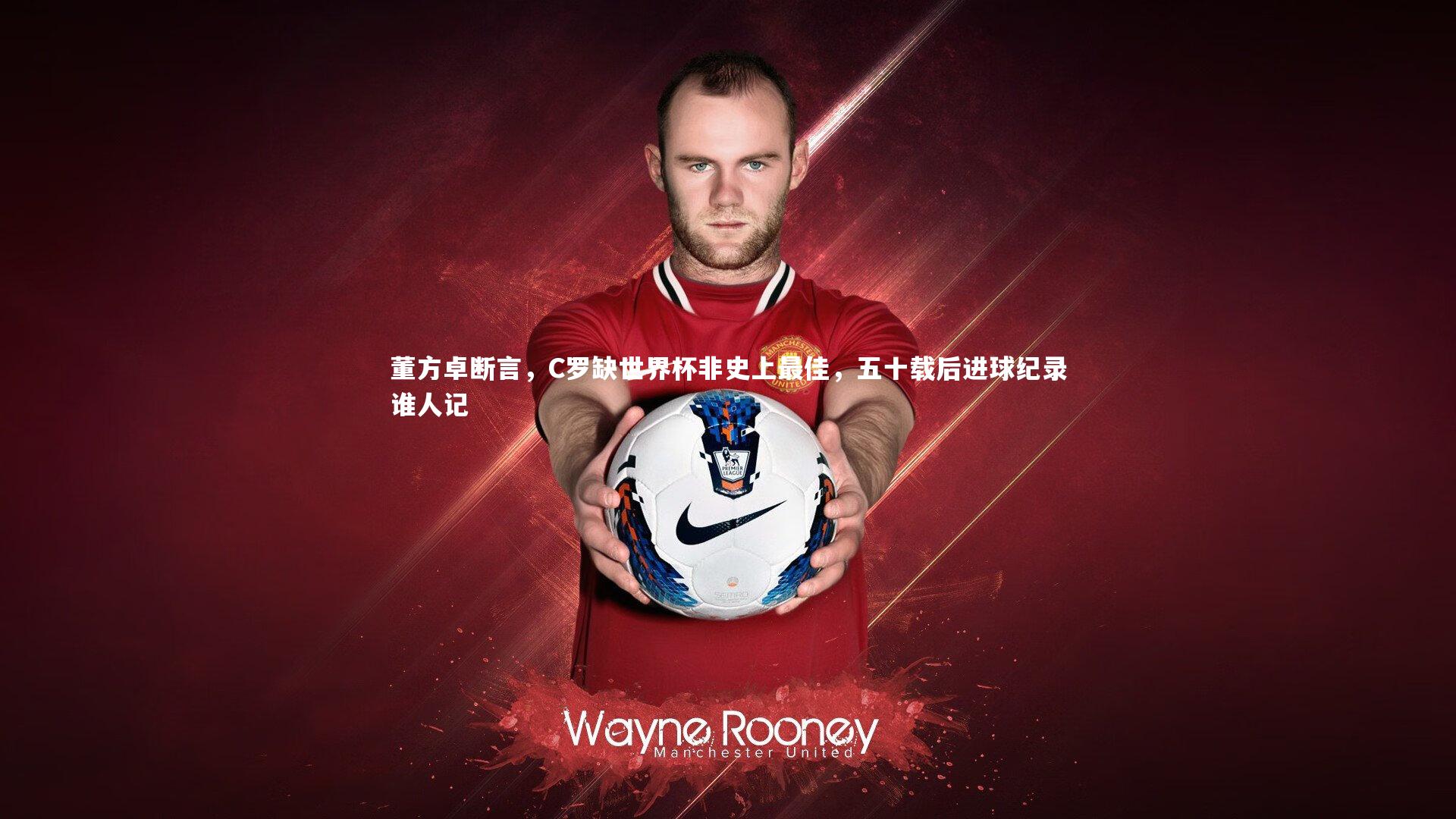 董方卓断言，C罗缺世界杯非史上最佳，五十载后进球纪录谁人记