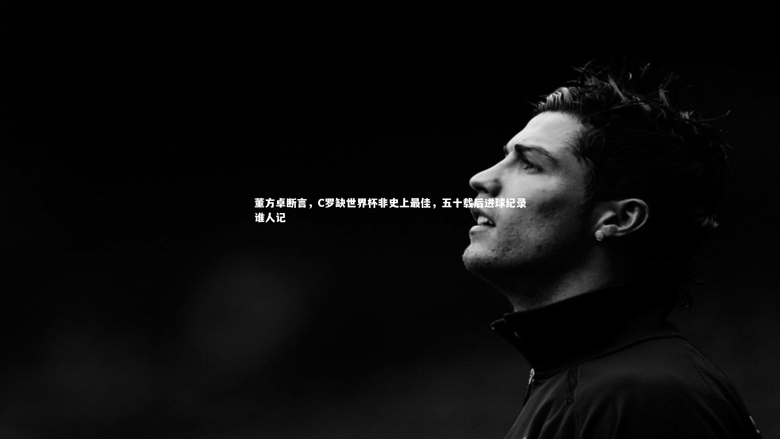 董方卓断言，C罗缺世界杯非史上最佳，五十载后进球纪录谁人记