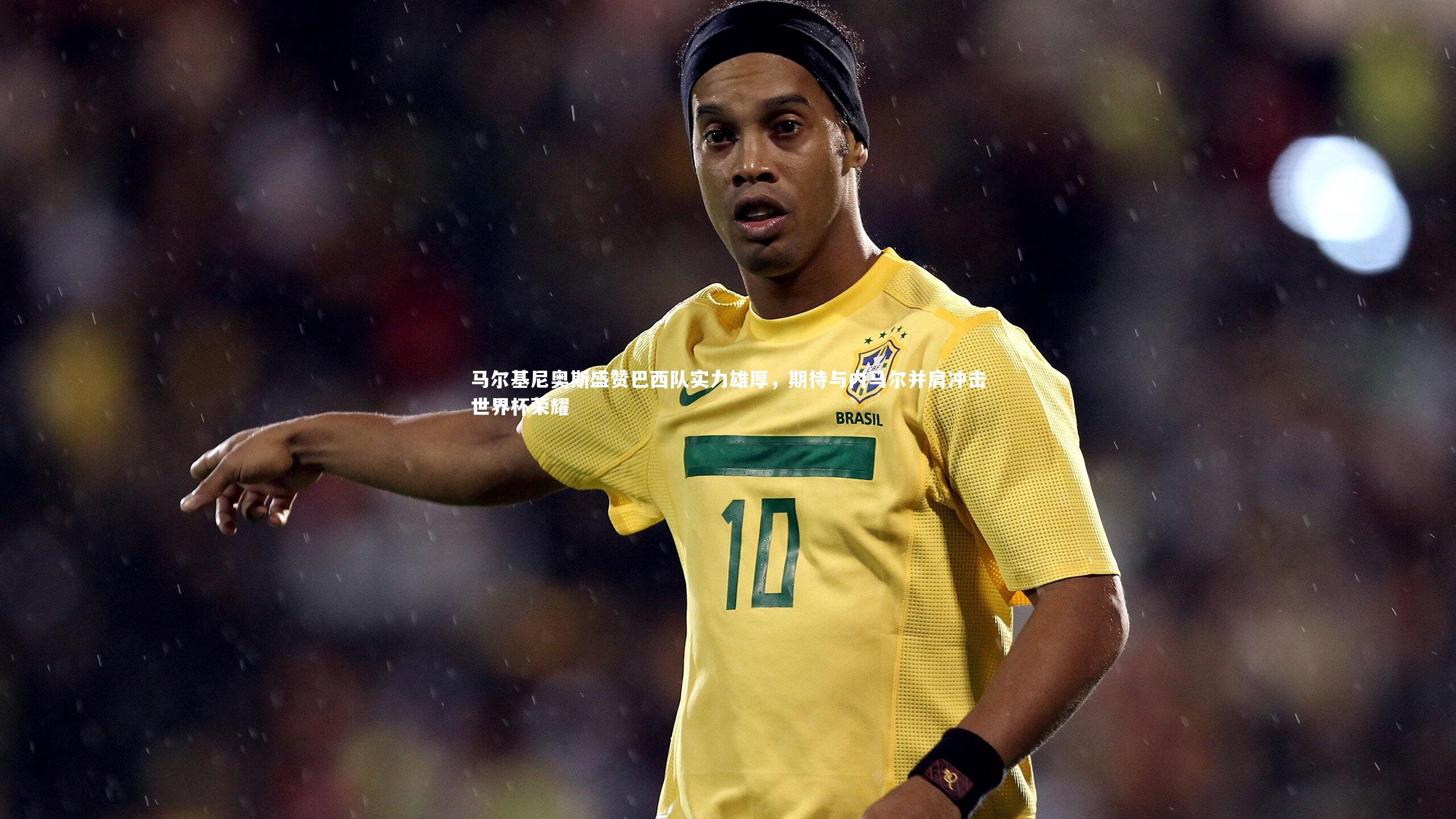 马尔基尼奥斯盛赞巴西队实力雄厚，期待与内马尔并肩冲击世界杯荣耀