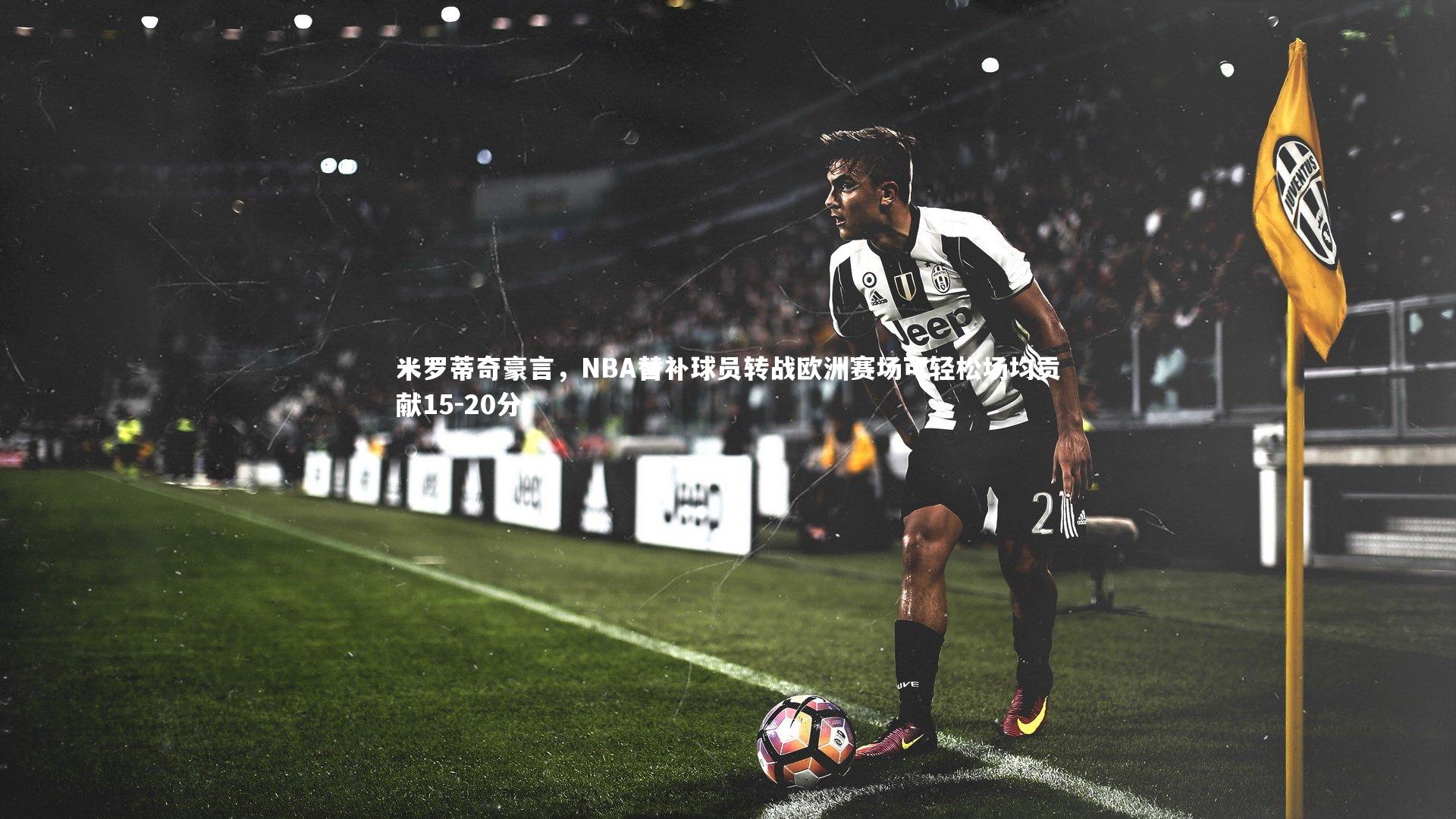 米罗蒂奇豪言,NBA替补球员转战欧洲赛场可轻松场均贡献15-20分