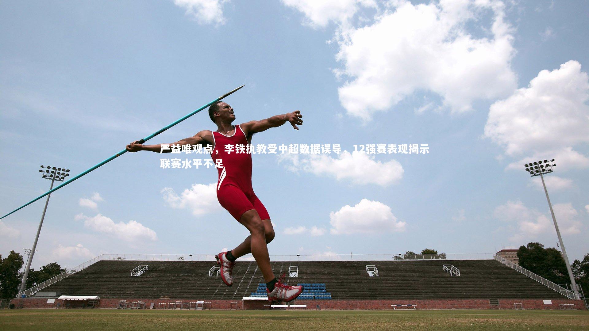 KAIYUN开云：严益唯观点，李铁执教受中超数据误导，12强赛表现揭示联赛水平不足