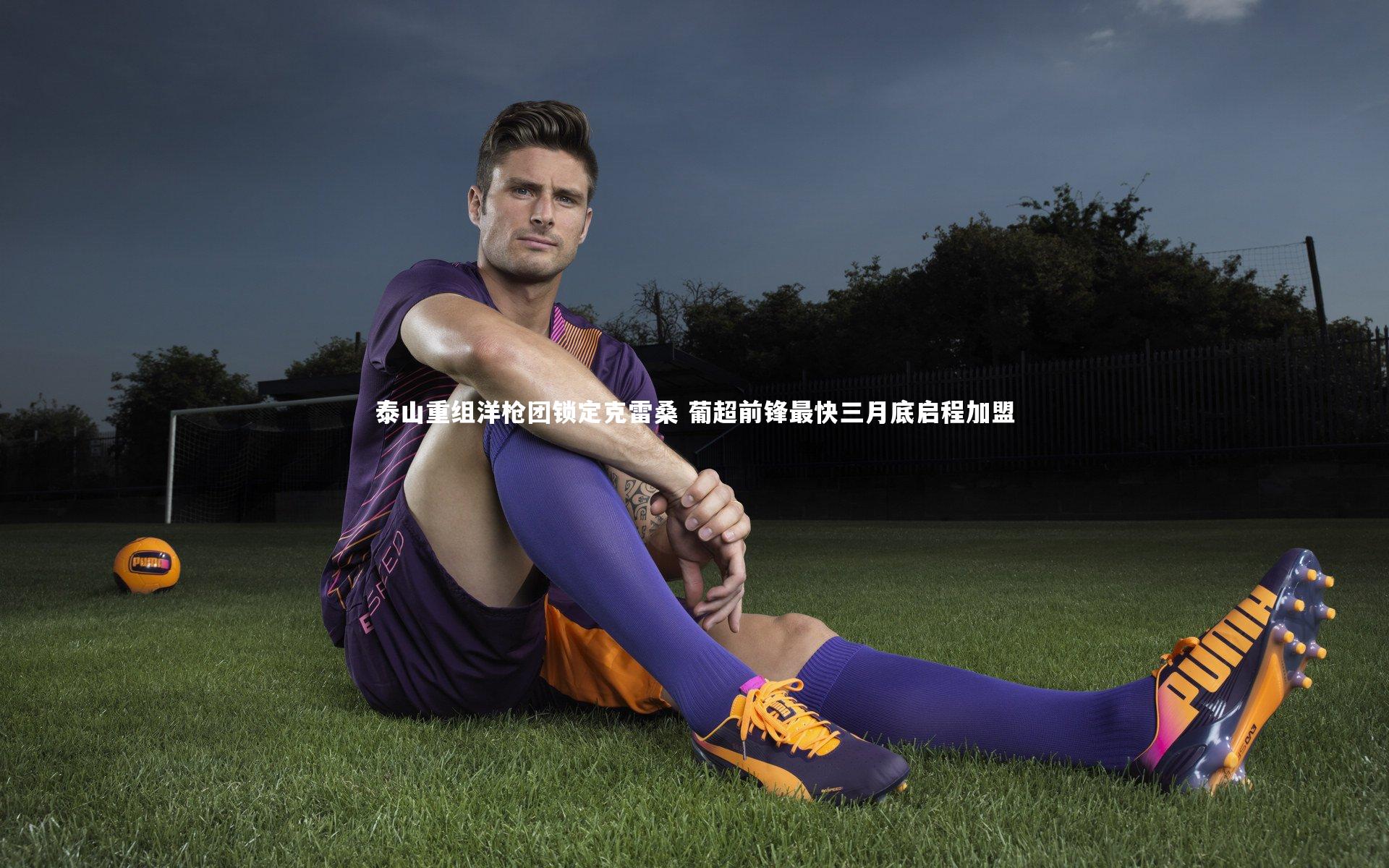 泰山重组洋枪团锁定克雷桑 葡超前锋最快三月底启程加盟